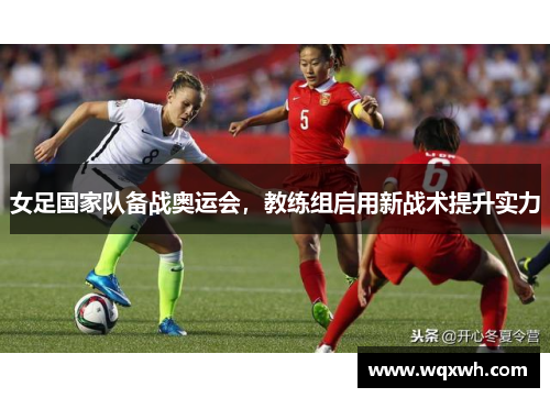 女足国家队备战奥运会，教练组启用新战术提升实力