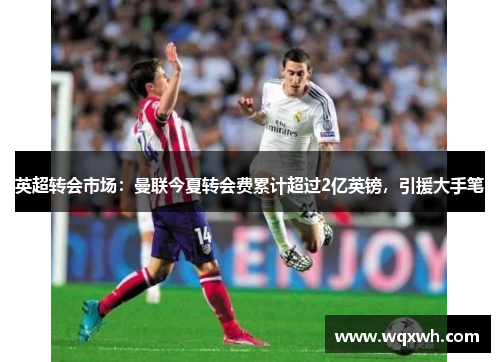 英超转会市场：曼联今夏转会费累计超过2亿英镑，引援大手笔