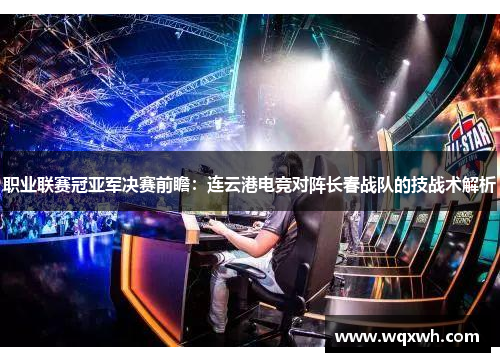 职业联赛冠亚军决赛前瞻：连云港电竞对阵长春战队的技战术解析