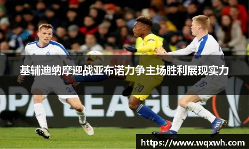 基辅迪纳摩迎战亚布诺力争主场胜利展现实力