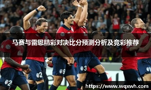 马赛与雷恩精彩对决比分预测分析及竞彩推荐
