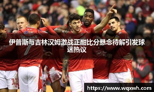 伊普斯与吉林汉姆激战正酣比分悬念待解引发球迷热议